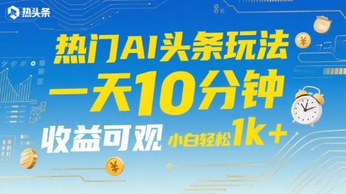 热门AI头条玩法，一天10分钟，收益可观，小白轻松日入1k+【揭秘】-菜菜网创