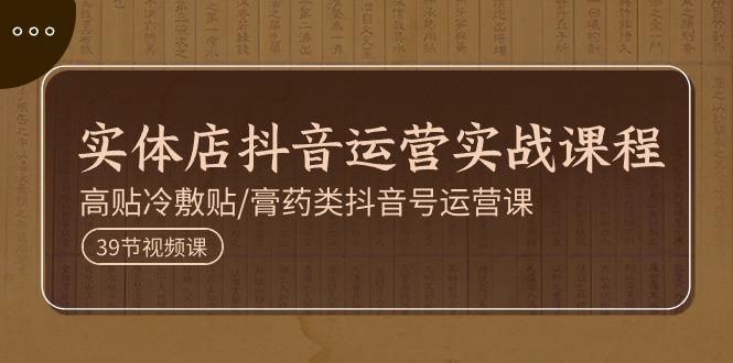 实体店抖音运营实操课程，高贴冷敷贴/膏药类抖音号运营课(39节)-菜菜网创