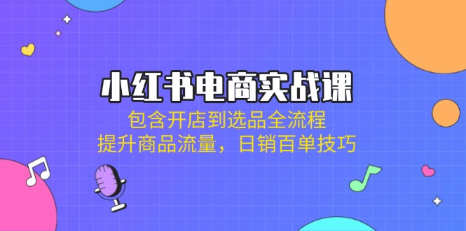 小红书电商实战课：包含开店到选品全流程，提升商品流量，日销百单技巧-菜菜网创