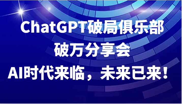 ChatGPT破局俱乐部破万分享会，AI时代来临，未来已来！-菜菜网创