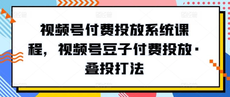 视频号付费投放系统课程，视频号豆子付费投放·叠投打法-菜菜网创