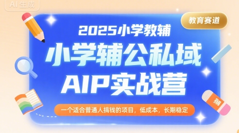 2025小学教辅公私域AIP实战营，一个适合普通人搞钱的项目，低成本，长期稳定-菜菜网创