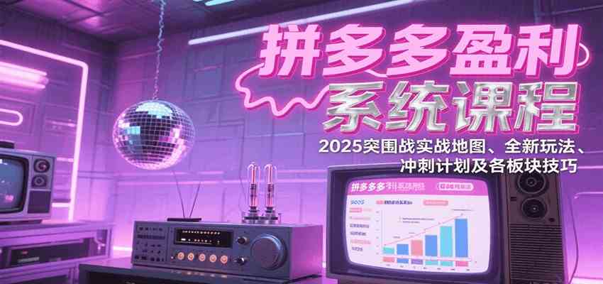 拼多多盈利系统课：2025突围战实战地图、全新玩法、冲刺计划及各板块技巧（更新7月）-菜菜网创