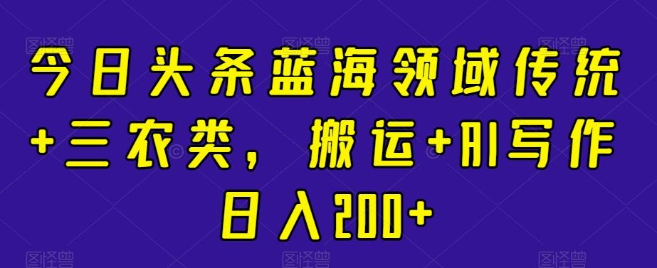 今日头条蓝海领域传统+三农类，搬运+AI写作日入200+-菜菜网创