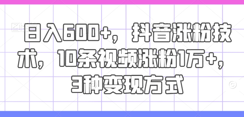 日入600+，抖音涨粉技术，10条视频涨粉1万+，3种变现方式【揭秘】-菜菜网创