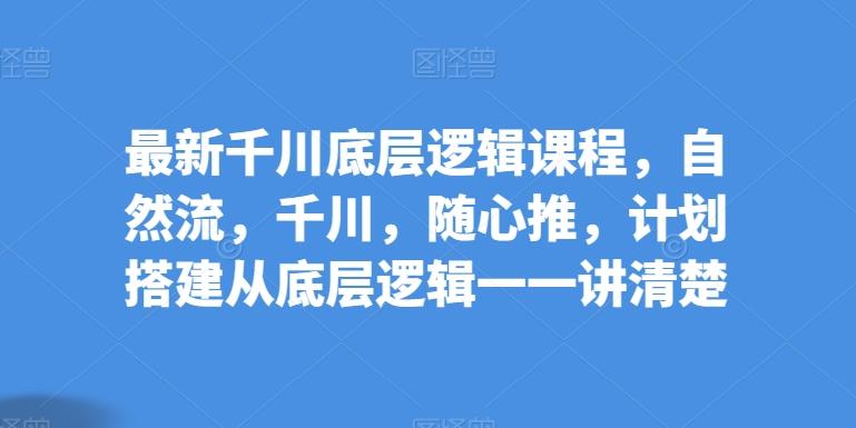 最新千川底层逻辑课程，自然流，千川，随心推，计划搭建从底层逻辑一一讲清楚-菜菜网创