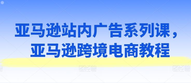 亚马逊站内广告系列课，亚马逊跨境电商教程-菜菜网创