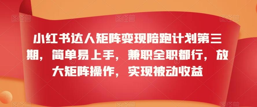 小红书达人矩阵变现陪跑计划第三期，简单易上手，兼职全职都行，放大矩阵操作，实现被动收益-菜菜网创