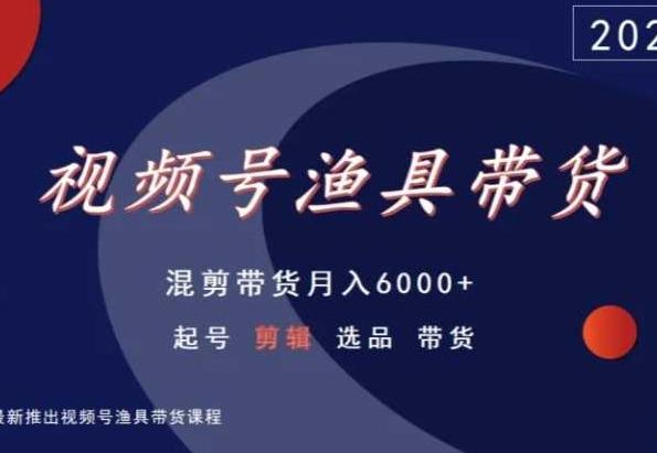 视频号渔具带货，混剪带货月入6000+，起号剪辑选品带货-菜菜网创