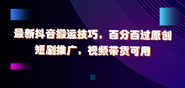 最新抖音搬运技巧，百分百过原创，短剧推广，视频带货可用【揭秘】-菜菜网创