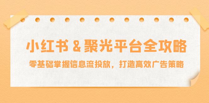 小红薯&聚光平台全攻略：零基础掌握信息流投放，打造高效广告策略-菜菜网创