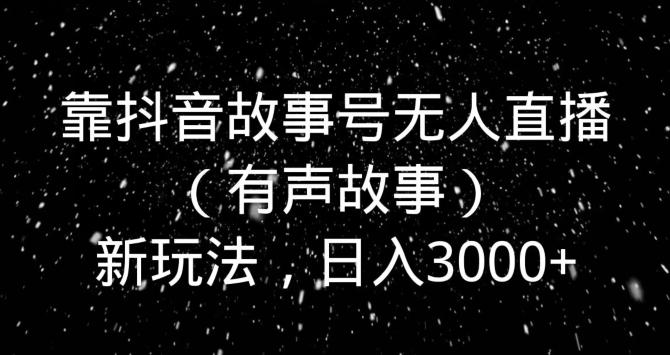 靠抖音故事号无人直播（有声故事）新玩法，日入3000+-菜菜网创