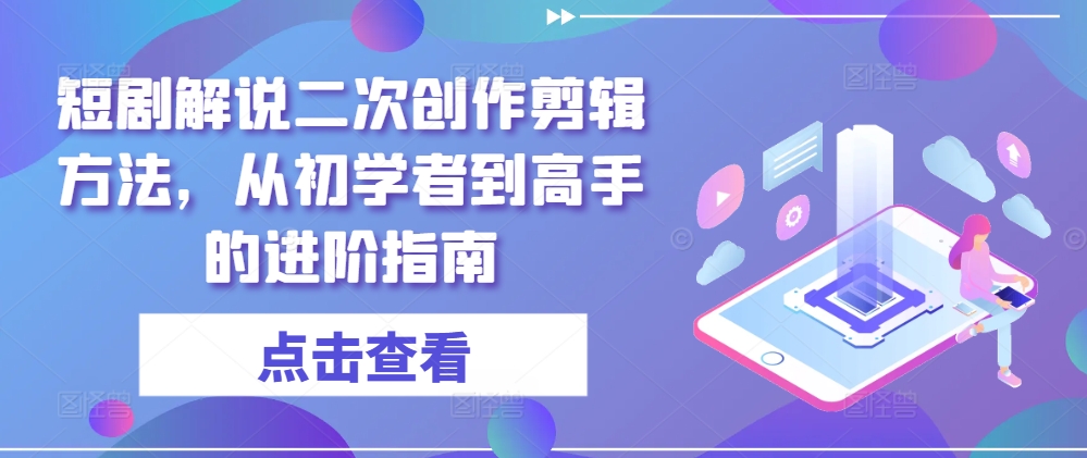 短剧解说二次创作剪辑方法，从初学者到高手的进阶指南-菜菜网创