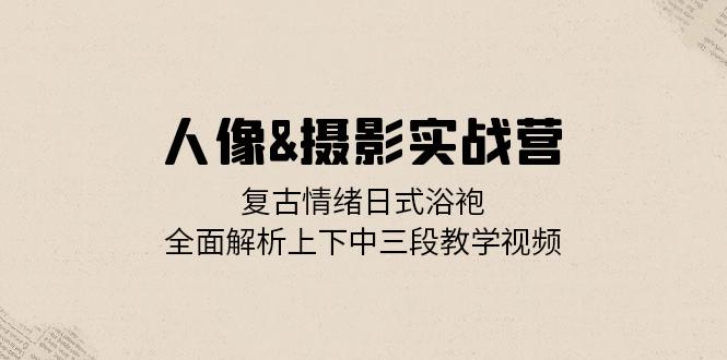 人像&摄影实战营：复古情绪日式浴袍，全面解析上下中三段教学视频-菜菜网创