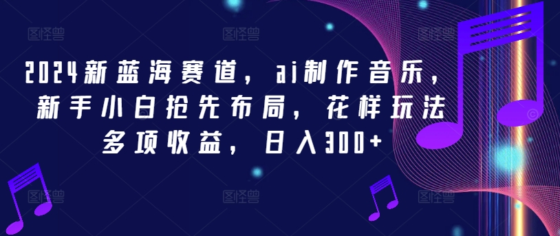 2024新蓝海赛道，ai制作音乐，新手小白抢先布局，花样玩法多项收益，日入300+【揭秘】-菜菜网创