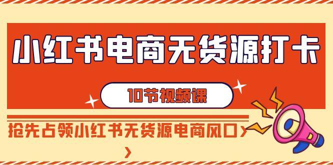 小红书电商无货源打卡，抢先占领小红书无货源电商风口(10节课)-菜菜网创