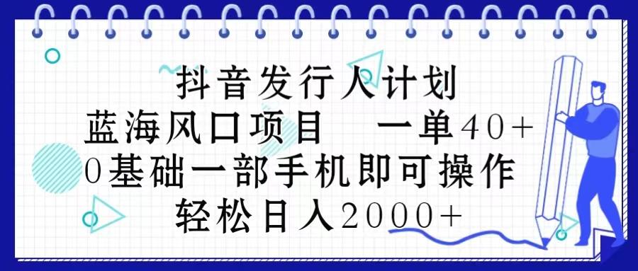抖音发行人计划，蓝海风口项目 一单40，0基础一部手机即可操作 日入2000＋-菜菜网创