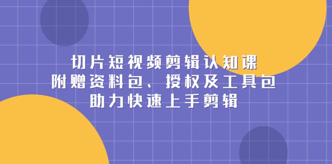 切片短视频剪辑认知课，附赠资料包、授权及工具包，助力快速上手剪辑-菜菜网创