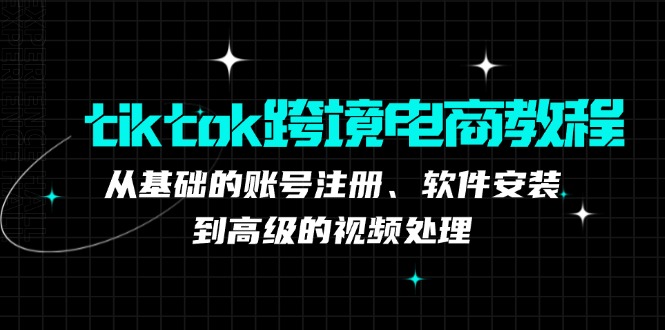 tiktok跨境电商教程：从基础的账号注册、软件安装，到高级的视频处理-菜菜网创