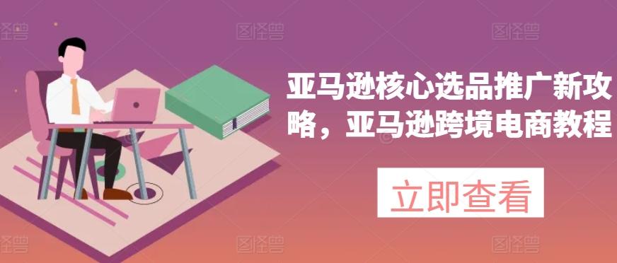 亚马逊核心选品推广新攻略，亚马逊跨境电商教程-菜菜网创