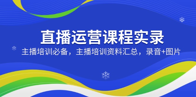 直播运营课程实录：主播培训必备，主播培训资料汇总，录音+图片-菜菜网创