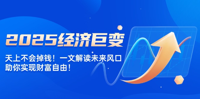 2025经济巨变，天上不会掉钱！一文解读未来风口，助你实现财富自由！-菜菜网创