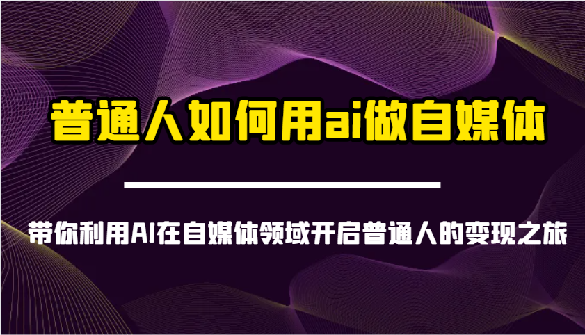 普通人如何用ai做自媒体-带你利用AI在自媒体领域开启普通人的变现之旅-菜菜网创