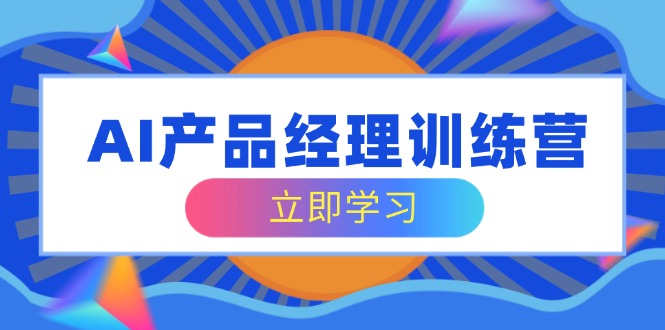 AI产品经理训练营，全面掌握核心知识体系，轻松应对求职转行挑战-菜菜网创