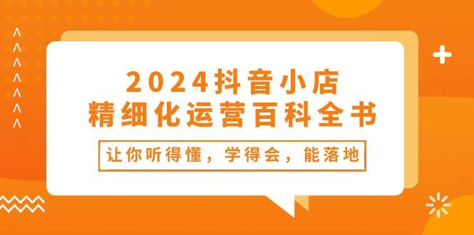 2024抖音小店-精细化运营百科全书：让你听得懂，学得会，能落地(34节课-菜菜网创