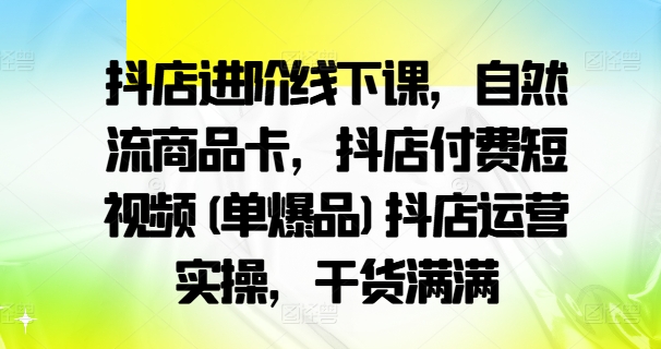抖店进阶线下课，自然流商品卡，抖店付费短视频(单爆品)抖店运营实操，干货满满-菜菜网创
