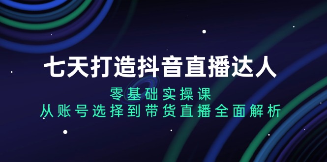 七天打造抖音直播达人：零基础实操课，从账号选择到带货直播全面解析-菜菜网创
