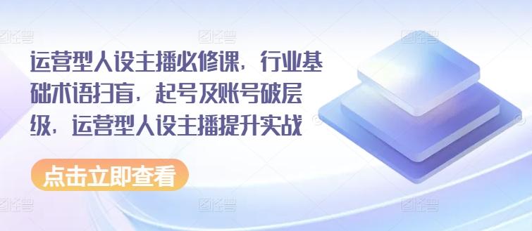 运营型人设主播必修课，行业基础术语扫盲，起号及账号破层级，运营型人设主播提升实战-菜菜网创