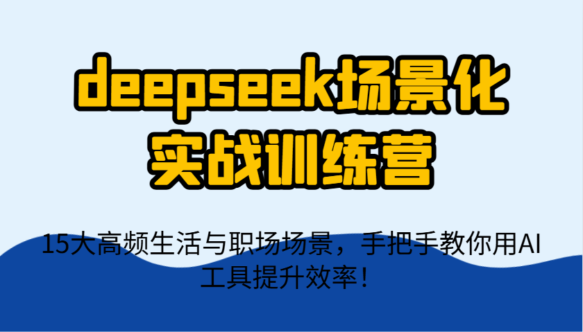 deepseek场景化实战训练营，15大高频生活与职场场景，手把手教你用AI工具提升效率！-菜菜网创