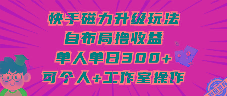 (9368期)快手磁力升级玩法，自布局撸收益，单人单日300+，个人工作室均可操作-菜菜网创