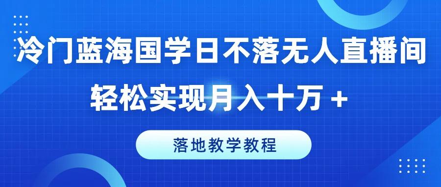 冷门蓝海国学日不落无人直播间，轻松实现月入十万+，落地教学教程【揭秘】-菜菜网创