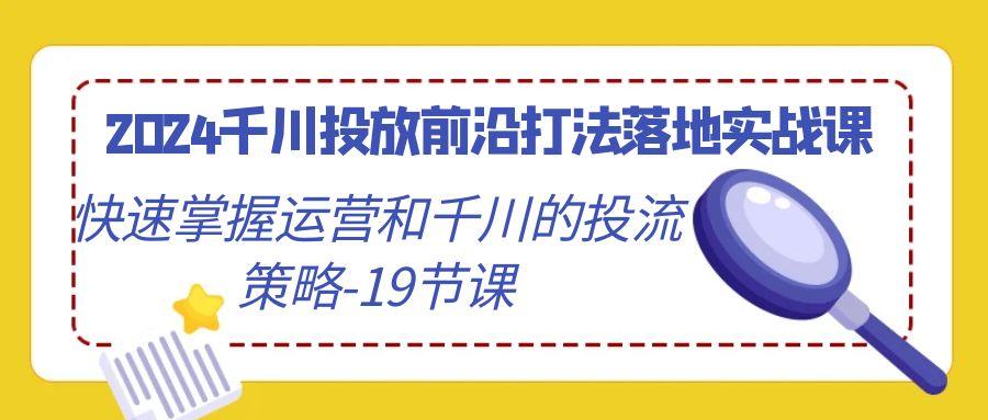 2024千川投放前沿打法落地实战课，快速掌握运营和千川的投流策略-19节课-菜菜网创