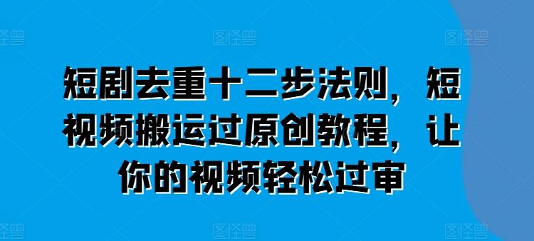 短剧去重十二步法则，短视频搬运过原创教程，让你的视频轻松过审-菜菜网创
