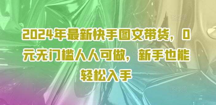 2024年最新快手图文带货，0元无门槛人人可做，新手也能轻松入手-菜菜网创
