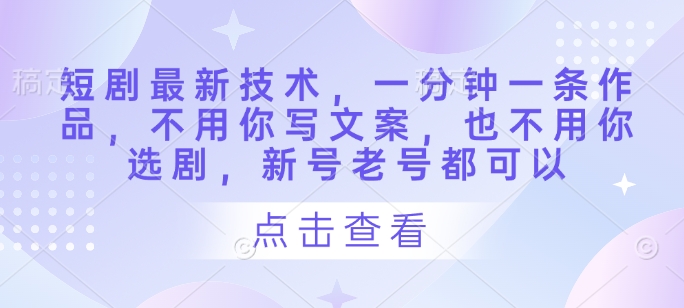 短剧最新技术，一分钟一条作品，不用你写文案，也不用你选剧，新号老号都可以-菜菜网创