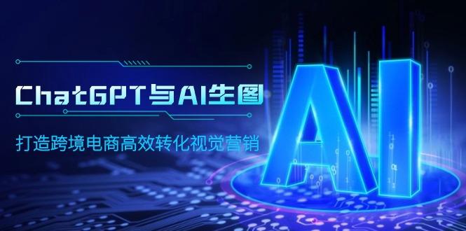 (9868期)ChatGPT与AI生图，打造跨境电商高效转化视觉营销-菜菜网创