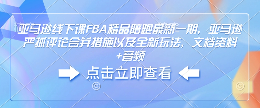 亚马逊线下课FBA精品陪跑最新一期，亚马逊严抓评论合并措施以及全新玩法，文档资料+音频-菜菜网创