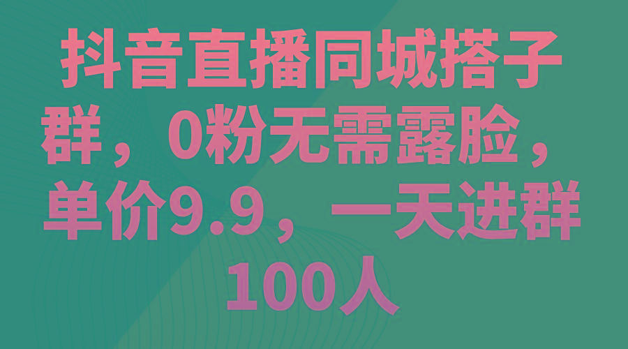 抖音直播同城搭子群，0粉无需露脸，单价9.9，一天进群100人-菜菜网创