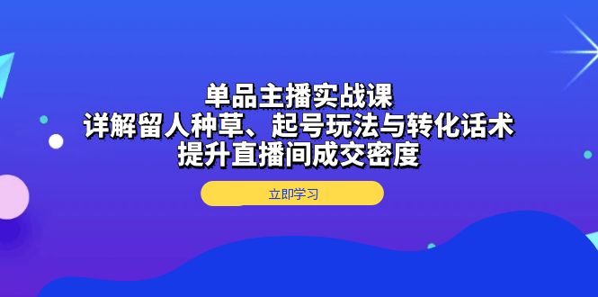 单品主播实战课：详解留人种草、起号玩法与转化话术，提升直播间成交密度-菜菜网创