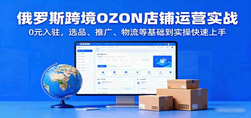 俄罗斯跨境OZON店铺运营实战，0元入驻，选品、推广、物流等基础到实操快速上手-菜菜网创
