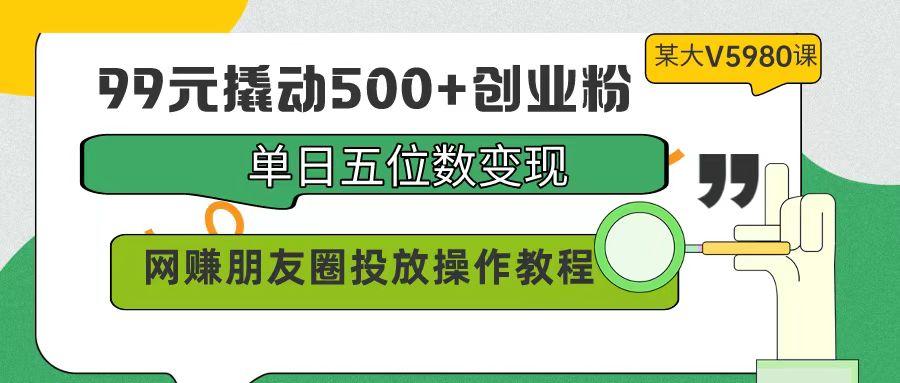 (9534期)99元撬动500+创业粉，单日五位数变现，网赚朋友圈投放操作教程价值5980！-菜菜网创