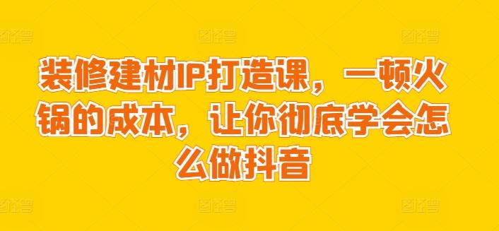 装修建材IP打造课，一顿火锅的成本，让你彻底学会怎么做抖音-菜菜网创