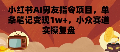 小红书AI男友指令项目，单条笔记变现1w+，小众赛道实操复盘-菜菜网创