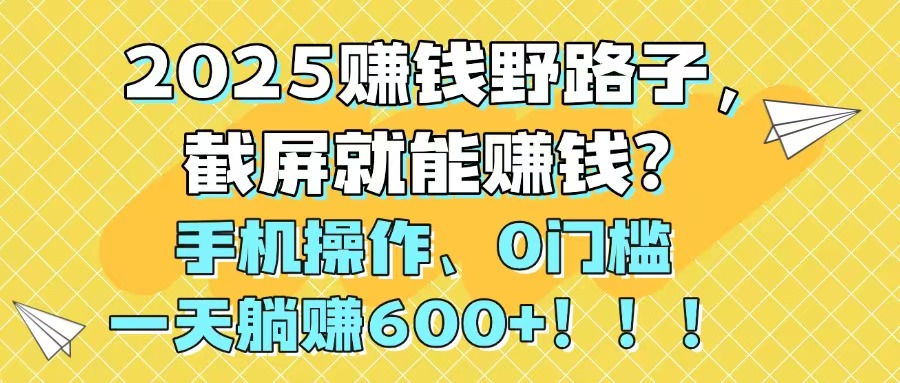 2025赚钱野路子，截屏就能赚钱？手机操作0门槛，一天躺赚600+！！！-菜菜网创