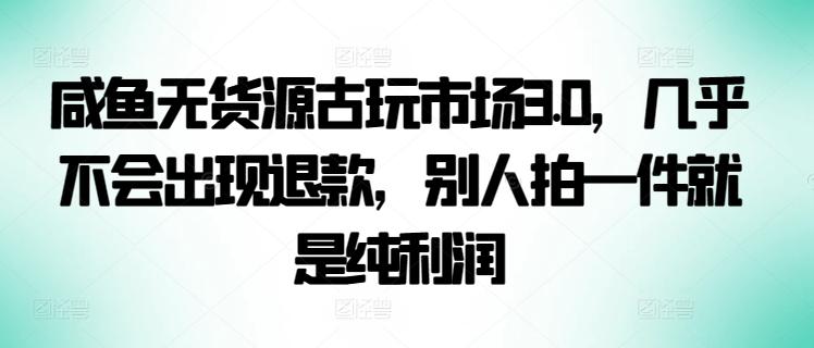 咸鱼无货源古玩市场3.0，几乎不会出现退款，别人拍一件就是纯利润【揭秘】-菜菜网创