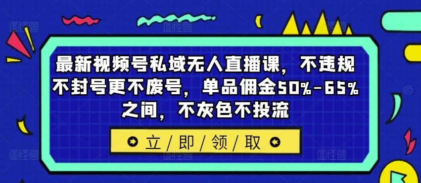 最新视频号私域无人直播课，不违规不封号更不废号，单品佣金50%-65%之间，不灰色不投流-菜菜网创